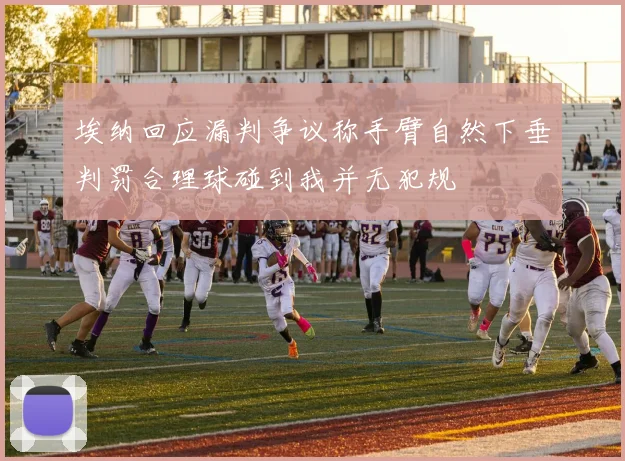 埃纳回应漏判争议称手臂自然下垂判罚合理球碰到我并无犯规