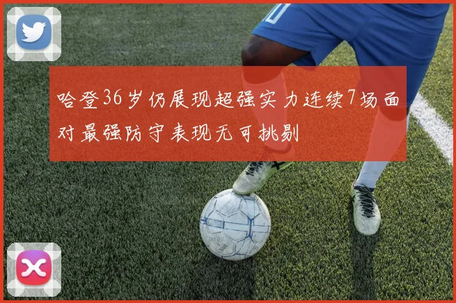 哈登36岁仍展现超强实力连续7场面对最强防守表现无可挑剔