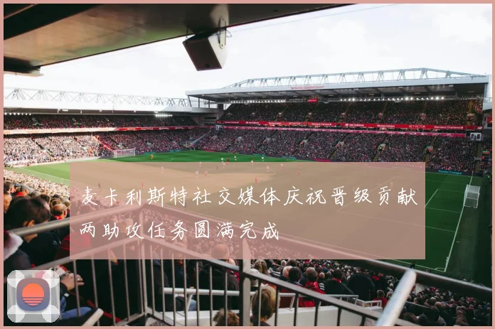 麦卡利斯特社交媒体庆祝晋级贡献两助攻任务圆满完成