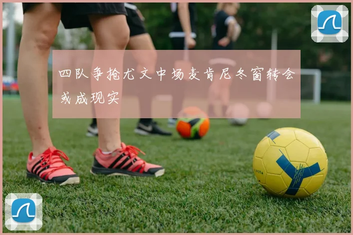 四队争抢尤文中场麦肯尼冬窗转会或成现实