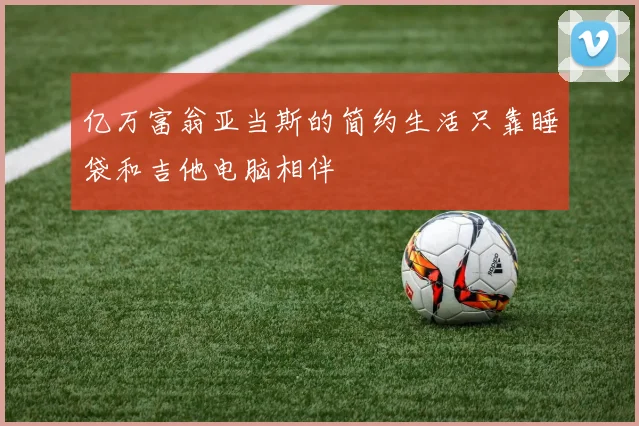 亿万富翁亚当斯的简约生活只靠睡袋和吉他电脑相伴