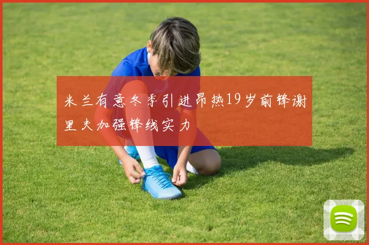 米兰有意冬季引进昂热19岁前锋谢里夫加强锋线实力