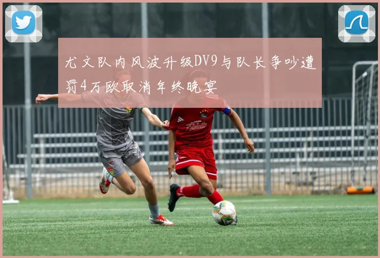 尤文队内风波升级DV9与队长争吵遭罚4万欧取消年终晚宴