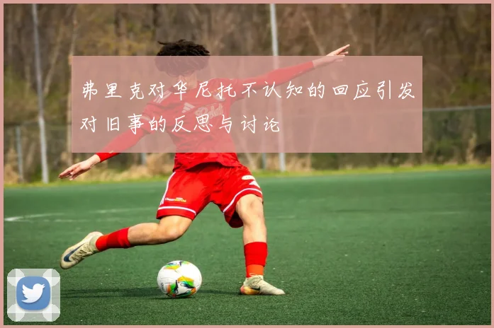 弗里克对华尼托不认知的回应引发对旧事的反思与讨论