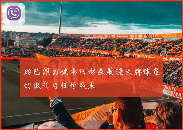 姆巴佩打破乖巧形象展现大牌球星的傲气与任性风采