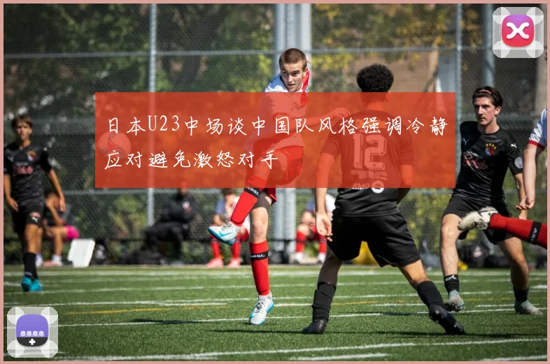 日本U23中场谈中国队风格强调冷静应对避免激怒对手
