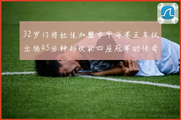 32岁门将杜佳加盟中甲海港五年仅出场45分钟却收获四座冠军的传奇经历