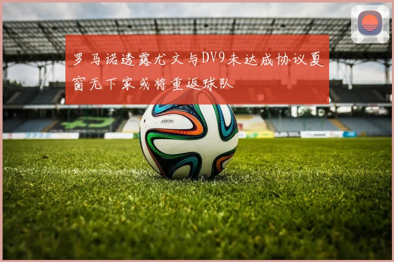 罗马诺透露尤文与DV9未达成协议夏窗无下家或将重返球队