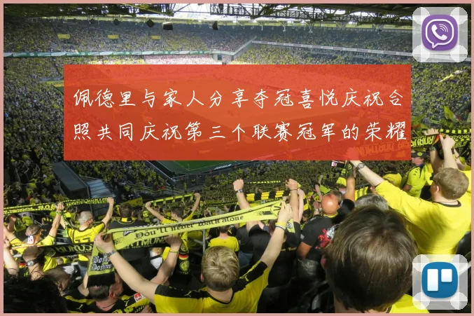 佩德里与家人分享夺冠喜悦庆祝合照共同庆祝第三个联赛冠军的荣耀时刻