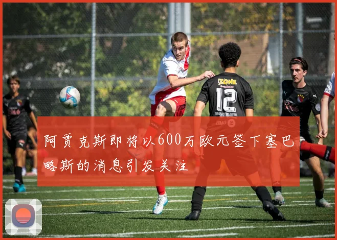 阿贾克斯即将以600万欧元签下塞巴略斯的消息引发关注