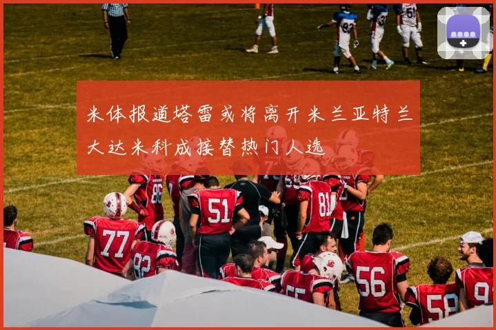 米体报道塔雷或将离开米兰亚特兰大达米科成接替热门人选