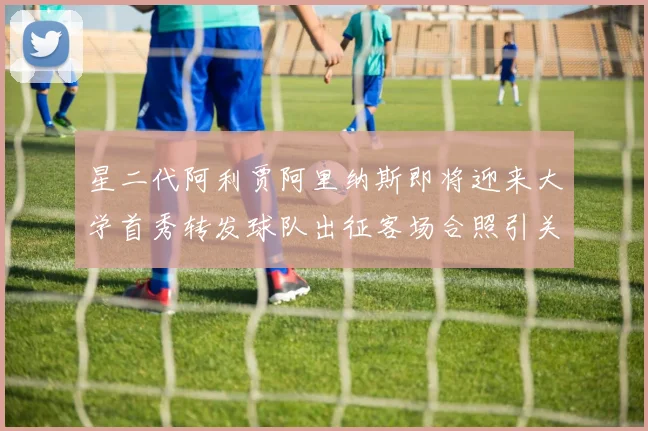 星二代阿利贾阿里纳斯即将迎来大学首秀转发球队出征客场合照引关注