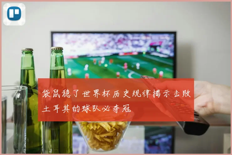 袋鼠稳了世界杯历史规律揭示击败土耳其的球队必夺冠