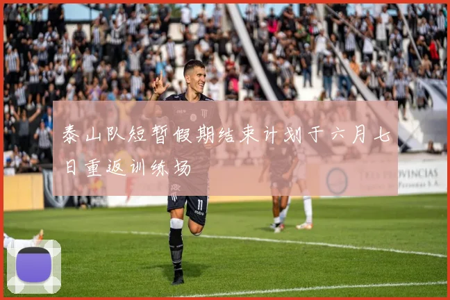 泰山队短暂假期结束计划于六月七日重返训练场