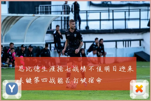 恩比德生涯抢七战绩不佳明日迎来关键第四战能否打破宿命