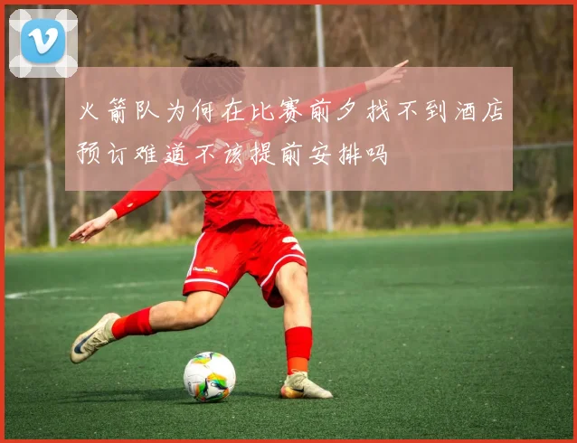 火箭队为何在比赛前夕找不到酒店预订难道不该提前安排吗