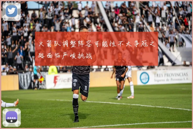 火箭队调整阵容可能性不大争冠之路面临严峻挑战